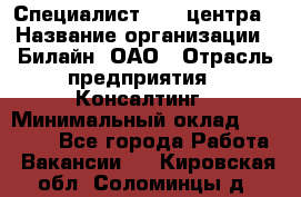 Специалист Call-центра › Название организации ­ Билайн, ОАО › Отрасль предприятия ­ Консалтинг › Минимальный оклад ­ 37 300 - Все города Работа » Вакансии   . Кировская обл.,Соломинцы д.